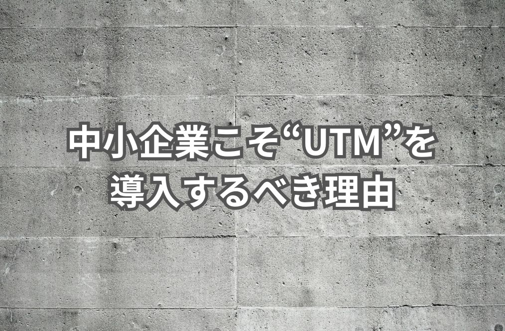 中小企業こそUTMを導入するべき理由