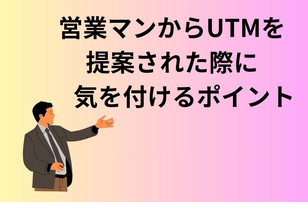 営業マンから「UTM」を提案された際に気を付けるポイント