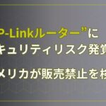 TP-Linkルーターにセキュリティリスク発覚！アメリカが販売禁止を検討