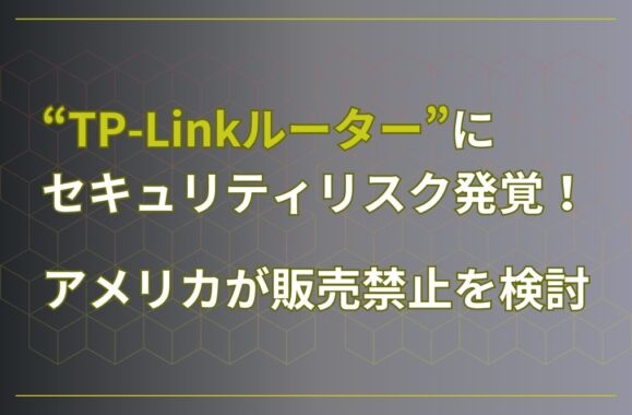 TP-Linkルーターにセキュリティリスク発覚！アメリカが販売禁止を検討